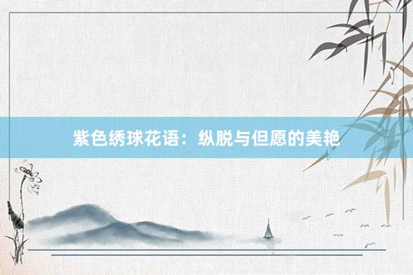 紫色绣球花语：纵脱与但愿的美艳