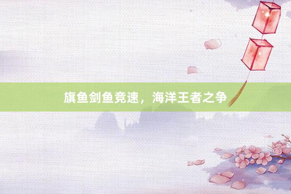 旗鱼剑鱼竞速，海洋王者之争