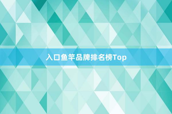 入口鱼竿品牌排名榜Top