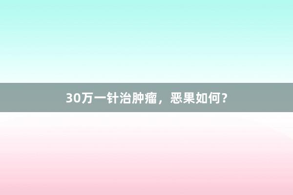 30万一针治肿瘤，恶果如何？