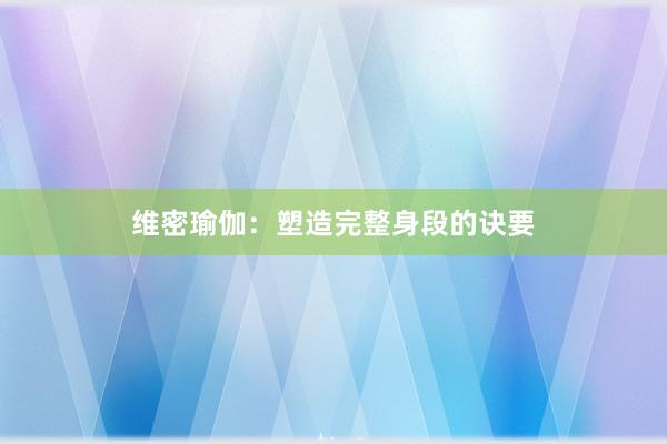 维密瑜伽：塑造完整身段的诀要