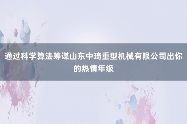 通过科学算法筹谋山东中琦重型机械有限公司出你的热情年级